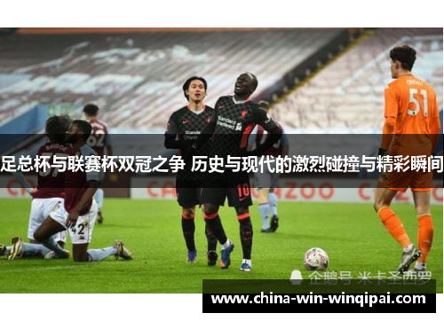 足总杯与联赛杯双冠之争 历史与现代的激烈碰撞与精彩瞬间